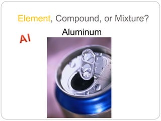 Element, Compound, or Mixture?
Aluminum
 