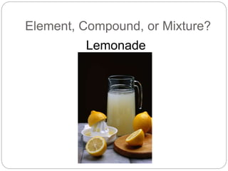 Element, Compound, or Mixture?
Lemonade
 