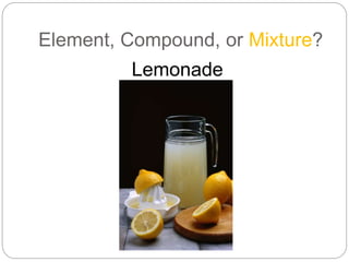 Element, Compound, or Mixture?
Lemonade
 