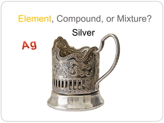 Element, Compound, or Mixture?
Silver
 