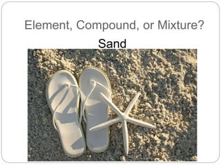 Element, Compound, or Mixture?
Sand
 