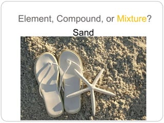 Element, Compound, or Mixture?
Sand
 