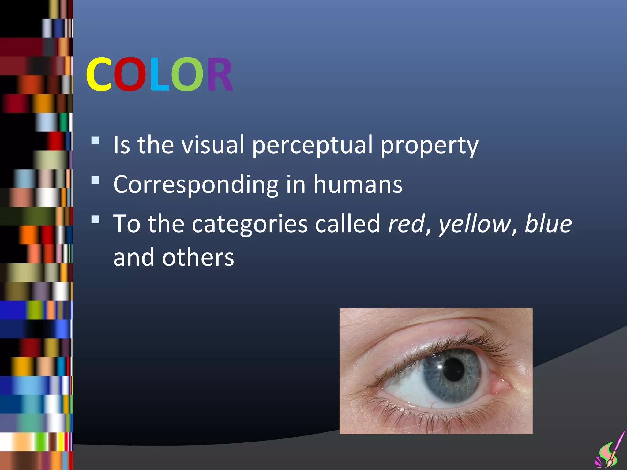 COLOR
 Is the visual perceptual property
 Corresponding in humans
 To the categories called red, yellow, blue
  and others
 