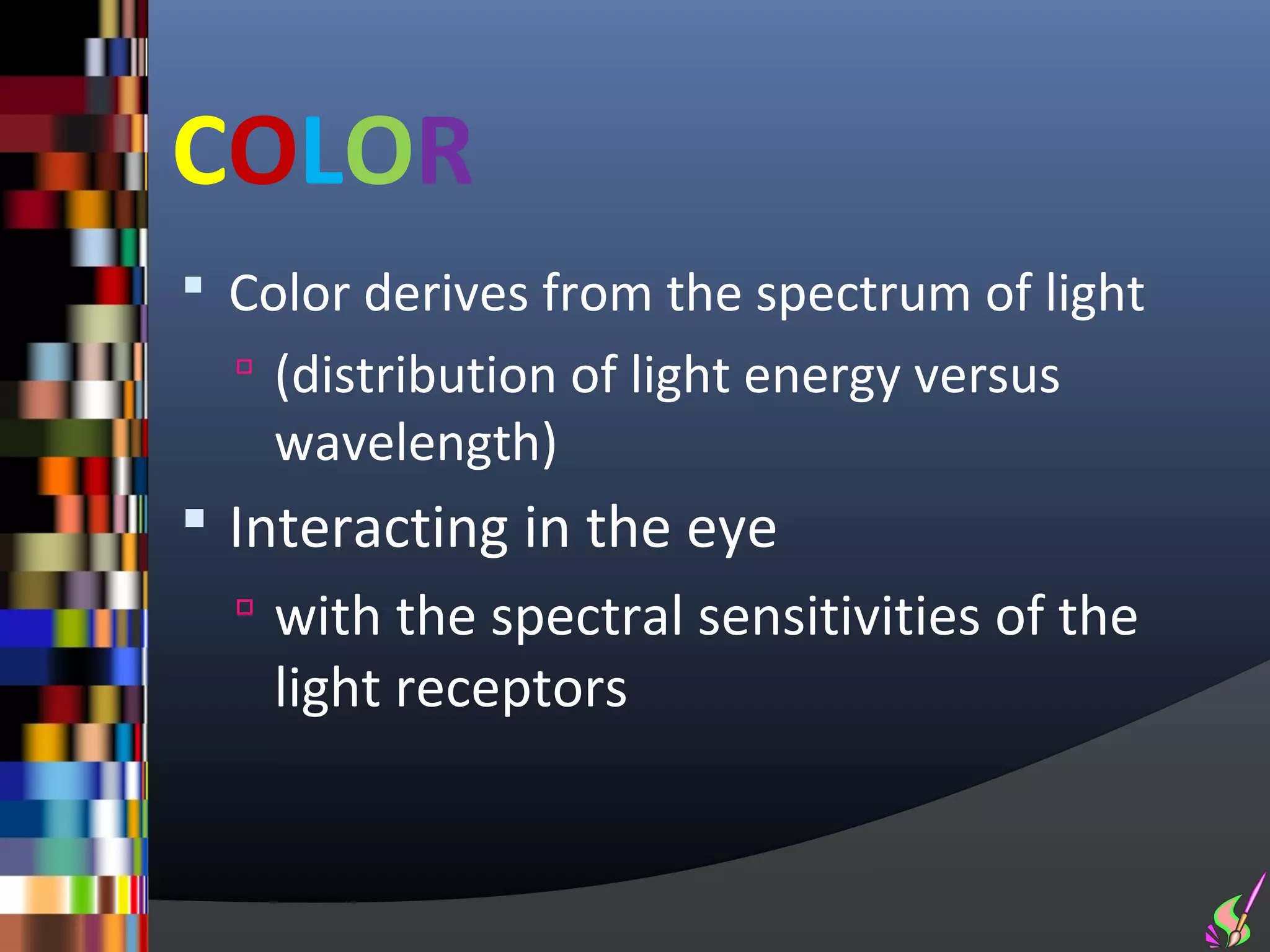 COLOR
 Color derives from the spectrum of light
   (distribution of light energy versus
    wavelength)
 Interacting in the eye
   with the spectral sensitivities of the
    light receptors
 