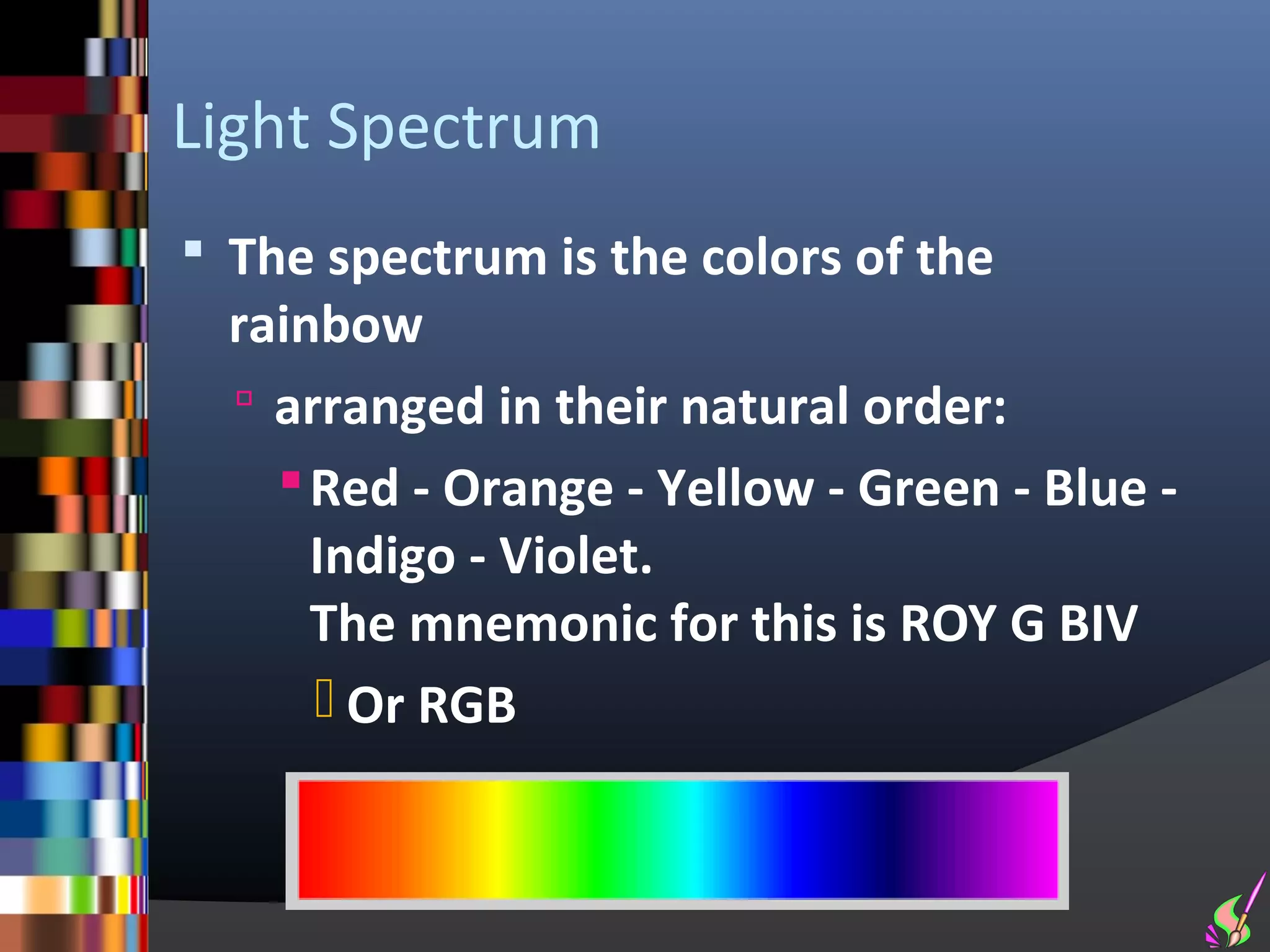 Light Spectrum
 The spectrum is the colors of the
  rainbow
   arranged in their natural order:
     Red - Orange - Yellow - Green - Blue -
      Indigo - Violet.
      The mnemonic for this is ROY G BIV
       Or RGB
 