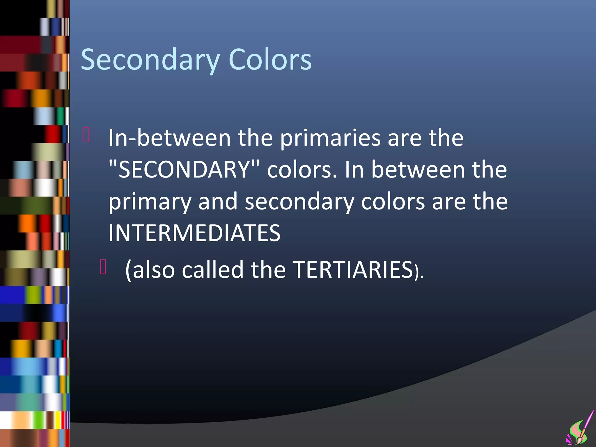 Secondary Colors

    In-between the primaries are the
     "SECONDARY" colors. In between the
     primary and secondary colors are the
     INTERMEDIATES
     (also called the TERTIARIES).
 