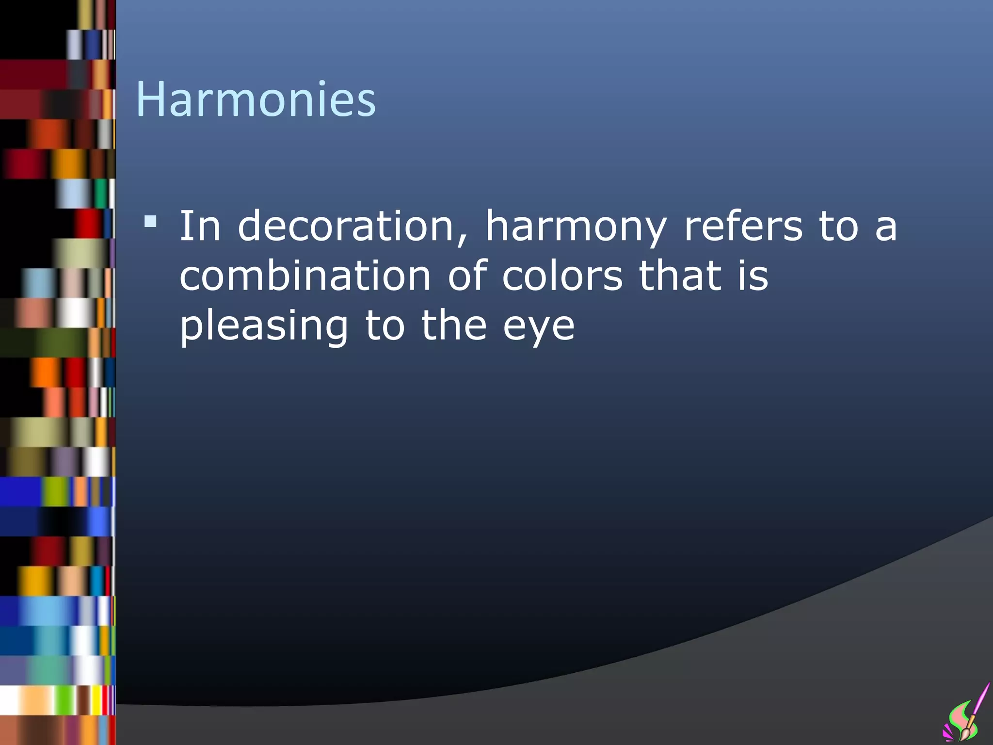 Harmonies

 In decoration, harmony refers to a
 combination of colors that is
 pleasing to the eye
 