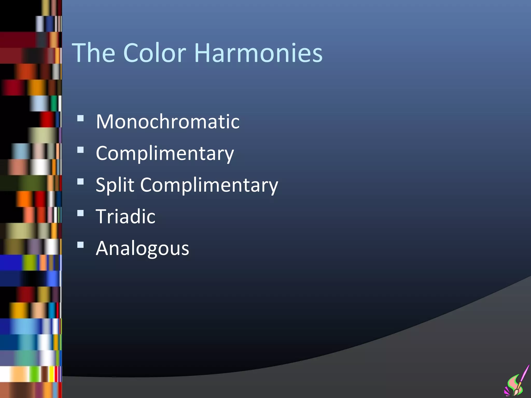 The Color Harmonies

 Monochromatic
 Complimentary
 Split Complimentary
 Triadic
 Analogous
 