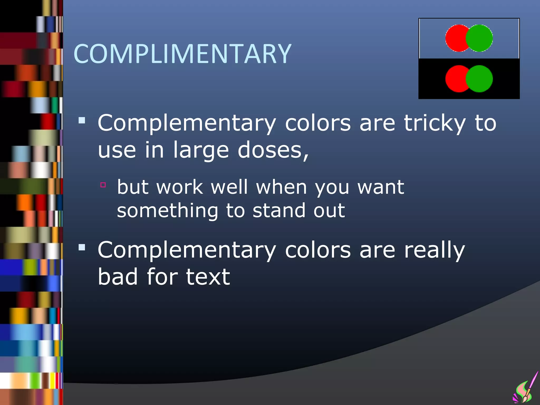 COMPLIMENTARY

 Complementary colors are tricky to
 use in large doses,
  but work well when you want
   something to stand out
 Complementary colors are really
 bad for text
 