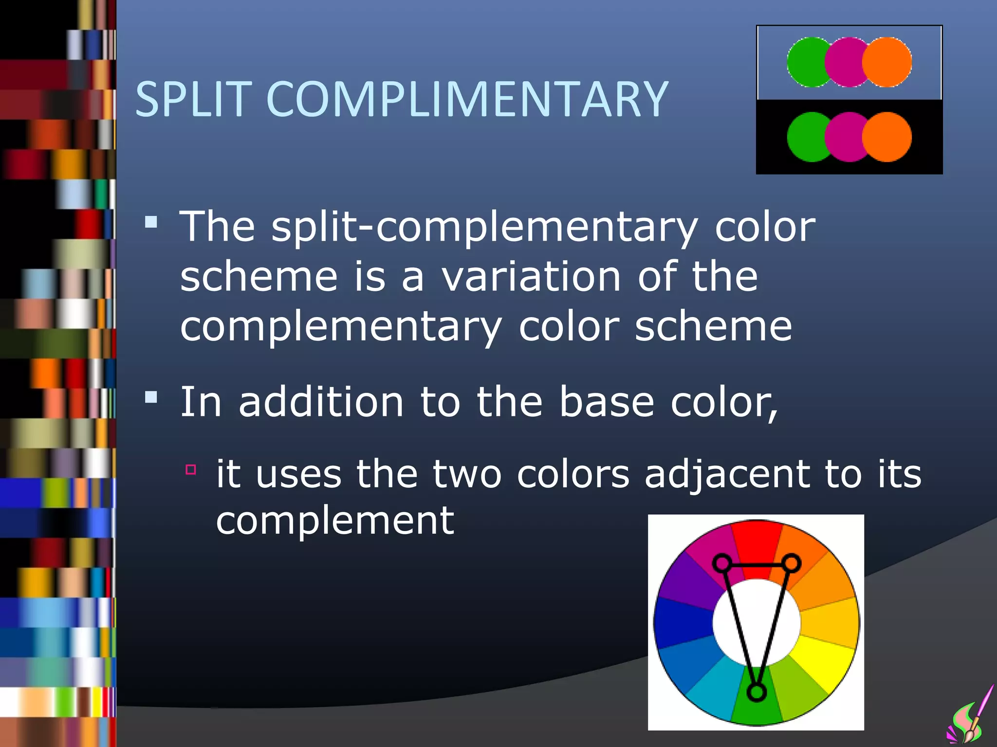 SPLIT COMPLIMENTARY

 The split-complementary color
 scheme is a variation of the
 complementary color scheme
 In addition to the base color,
   it uses the two colors adjacent to its
   complement
 