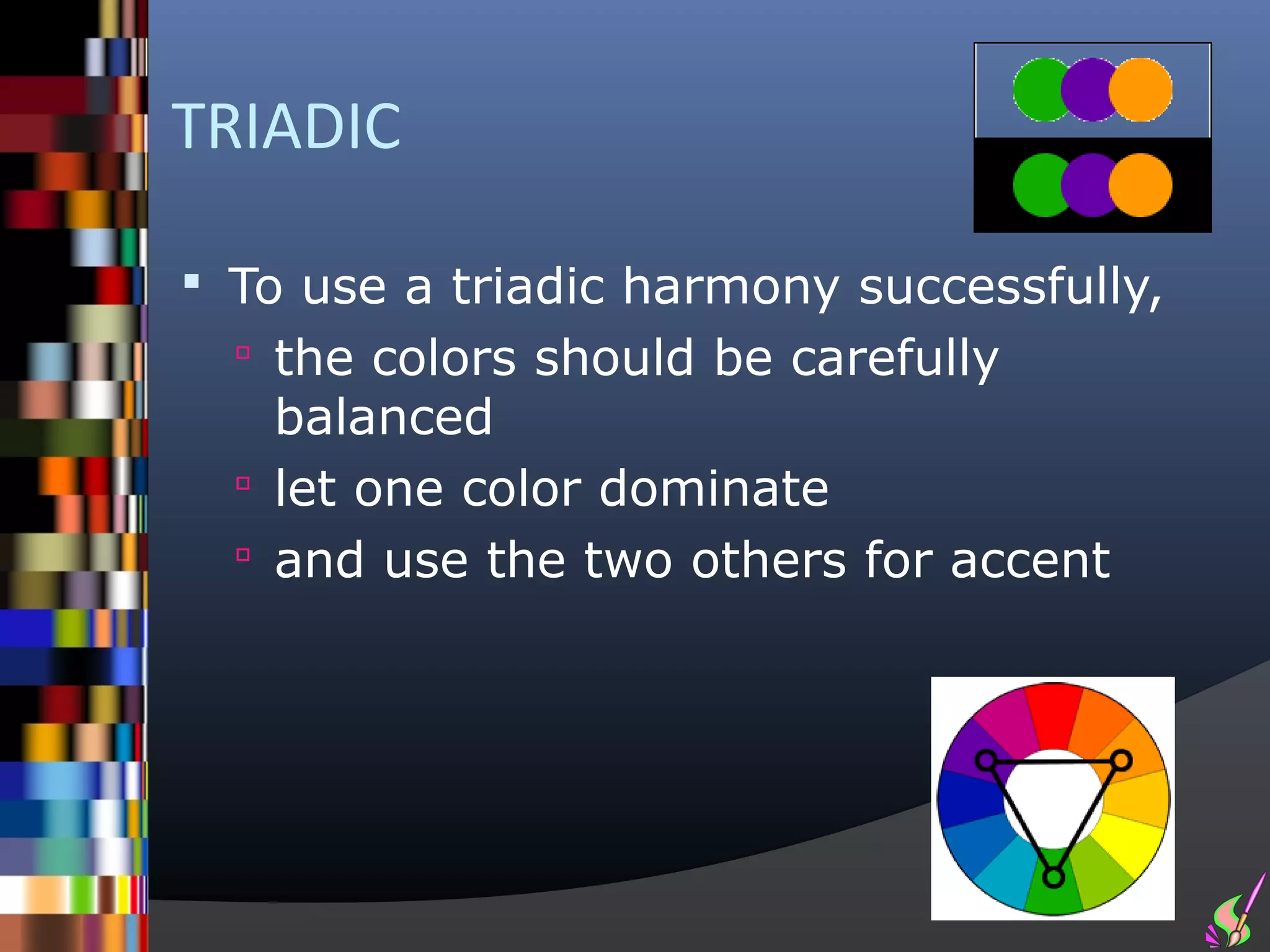 TRIADIC

 To use a triadic harmony successfully,
   the colors should be carefully
    balanced
   let one color dominate
   and use the two others for accent
 