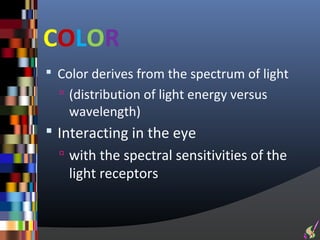 COLOR
 Color derives from the spectrum of light
   (distribution of light energy versus
    wavelength)
 Interacting in the eye
   with the spectral sensitivities of the
    light receptors
 