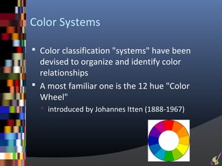Color Systems

 Color classification "systems" have been
  devised to organize and identify color
  relationships
 A most familiar one is the 12 hue "Color
  Wheel"
   introduced by Johannes Itten (1888-1967)
 