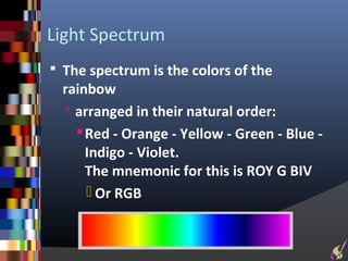 Light Spectrum
 The spectrum is the colors of the
  rainbow
   arranged in their natural order:
     Red - Orange - Yellow - Green - Blue -
      Indigo - Violet.
      The mnemonic for this is ROY G BIV
       Or RGB
 