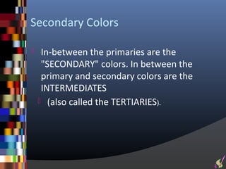 Secondary Colors

    In-between the primaries are the
     "SECONDARY" colors. In between the
     primary and secondary colors are the
     INTERMEDIATES
     (also called the TERTIARIES).
 