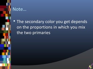 Note…

 The secondary color you get depends
 on the proportions in which you mix
 the two primaries
 