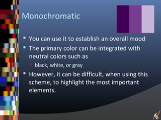 Monochromatic

 You can use it to establish an overall mood
 The primary color can be integrated with
  neutral colors such as
   black, white, or gray
 However, it can be difficult, when using this
  scheme, to highlight the most important
  elements.
 
