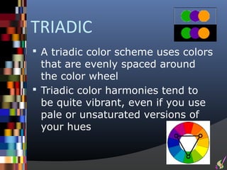 TRIADIC
 A triadic color scheme uses colors
  that are evenly spaced around
  the color wheel
 Triadic color harmonies tend to
  be quite vibrant, even if you use
  pale or unsaturated versions of
  your hues
 
