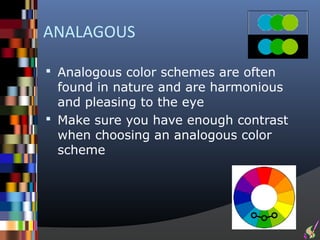 ANALAGOUS

 Analogous color schemes are often
  found in nature and are harmonious
  and pleasing to the eye
 Make sure you have enough contrast
  when choosing an analogous color
  scheme
 