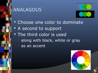 ANALAGOUS

 Choose one color to dominate
 A second to support
 The third color is used
  along with black, white or gray
  as an accent
 