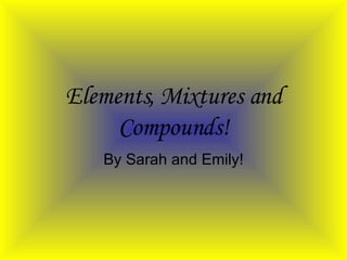Elements, Mixtures and Compounds! By Sarah and Emily! 
