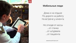 www.branchtrack.com
Мобильные люди
Дома и на отдыхе
По дороге на работу
На встрече у клиента
Не отходя от кассы
…от станка
…от штурвала
…от пациента
www.branchtrack.com
 