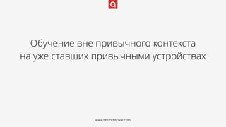 www.branchtrack.com
Обучение вне привычного контекста
на уже ставших привычными устройствах
www.branchtrack.com
 
