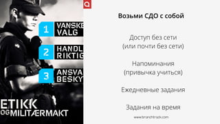 Возьми СДО с собой
Доступ без сети
(или почти без сети)
Напоминания
(привычка учиться)
Ежедневные задания
Задания на время
www.branchtrack.com
 