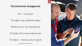 www.branchtrack.com
Постепенное внедрение
ПК = планшет
Телефон как крайняя мера
Мобильное тестирование
Отзывы об очном обучении
Телефон - помощник в курсе
www.branchtrack.com
 
