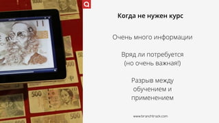 Когда не нужен курс
Очень много информации
Вряд ли потребуется 
(но очень важная!)
Разрыв между  
обучением и
применением
www.branchtrack.com
 