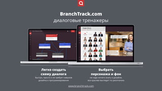 www.branchtrack.com
Легко создать
схему диалога
быстро, просто и не требует навыков
дизайна и программирования
Выбрать  
персонажа и фон
не надо ничего знать о дизайне,  
все красиво выглядит по умолчанию
BranchTrack.com 
диалоговые тренажеры
 