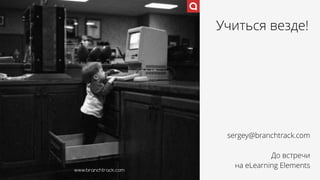 www.branchtrack.com
Учиться везде!
sergey@branchtrack.com 
До встречи  
на eLearning Elements
 