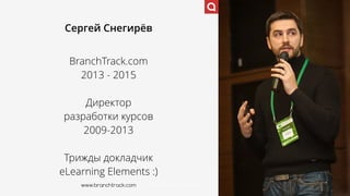 www.branchtrack.com
Сергей Снегирёв
BranchTrack.com 
2013 - 2015
Директор  
разработки курсов 
2009-2013
Трижды докладчик
eLearning Elements :)
www.branchtrack.com
 