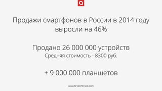 www.branchtrack.com
Продажи смартфонов в России в 2014 году
выросли на 46%
Продано 26 000 000 устройств 
Средняя стоимость - 8300 руб.
+ 9 000 000 планшетов
www.branchtrack.com
 