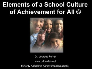 Elements of a School Culture of Achievement for All © Dr. Lourdes Ferrer www.drlourdes.net Minority Academic Achievement Specialist 