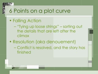 6 Points on a plot curve Falling Action “ Tying up loose strings” – sorting out the details that are left after the climax Resolution (aka denouement) Conflict is resolved, and the story has finished 