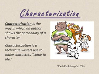 Characterization
Characterization is the
way in which an author
shows the personality of a
character
Characterization is a
technique writers use to
make characters “come to
life.”
Walsh Publishing Co. 2009
 