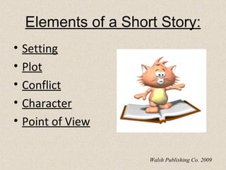 Elements of a Short Story:
• Setting
• Plot
• Conflict
• Character
• Point of View
Walsh Publishing Co. 2009
 