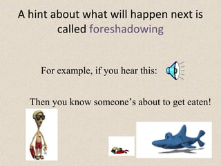 A hint about what will happen next is
called foreshadowing
For example, if you hear this:
Then you know someone’s about to get eaten!
 