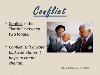 Conflict
• Conflict is the
“battle” between
two forces.
• Conflict isn’t always
bad..sometimes it
helps to create
change.
Walsh Publishing Co. 2009
 