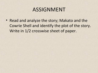 ASSIGNMENT
• Read and analyze the story; Makato and the
Cowrie Shell and identify the plot of the story.
Write in 1/2 crosswise sheet of paper.
 