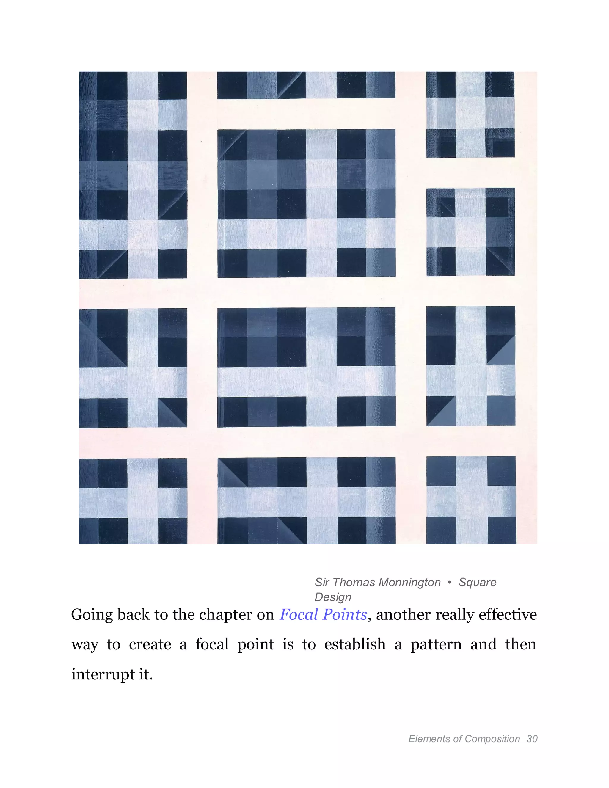Elements of Composition 30
Sir Thomas Monnington • Square
Design
Going back to the chapter on Focal Points, another really effective
way to create a focal point is to establish a pattern and then
interrupt it.
 