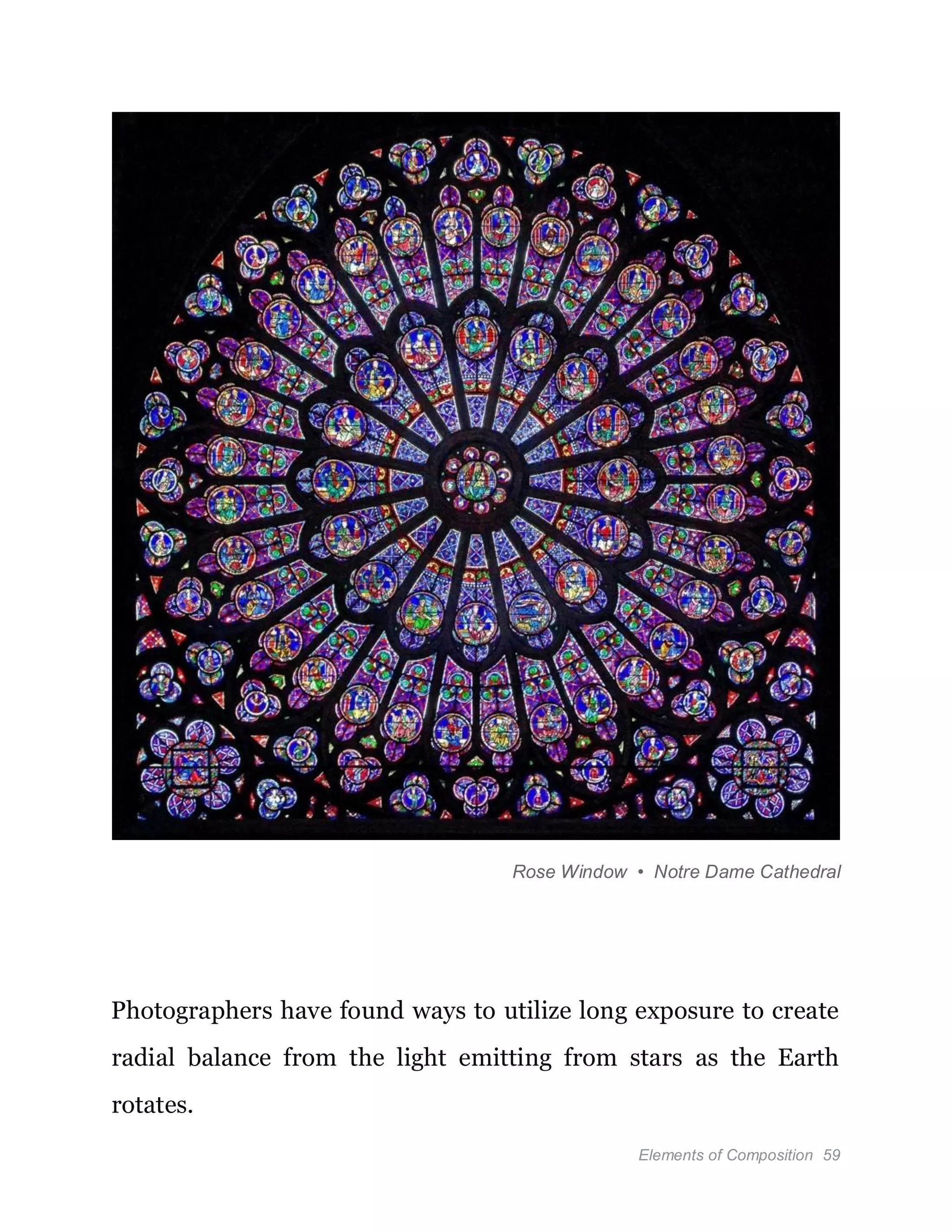 Elements of Composition 59
Rose Window • Notre Dame Cathedral
Photographers have found ways to utilize long exposure to create
radial balance from the light emitting from stars as the Earth
rotates.
 