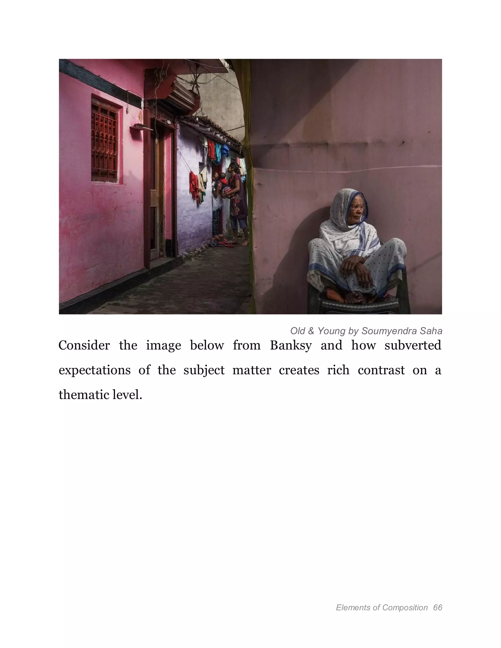 Elements of Composition 66
Old & Young by Soumyendra Saha
Consider the image below from Banksy and how subverted
expectations of the subject matter creates rich contrast on a
thematic level.
 