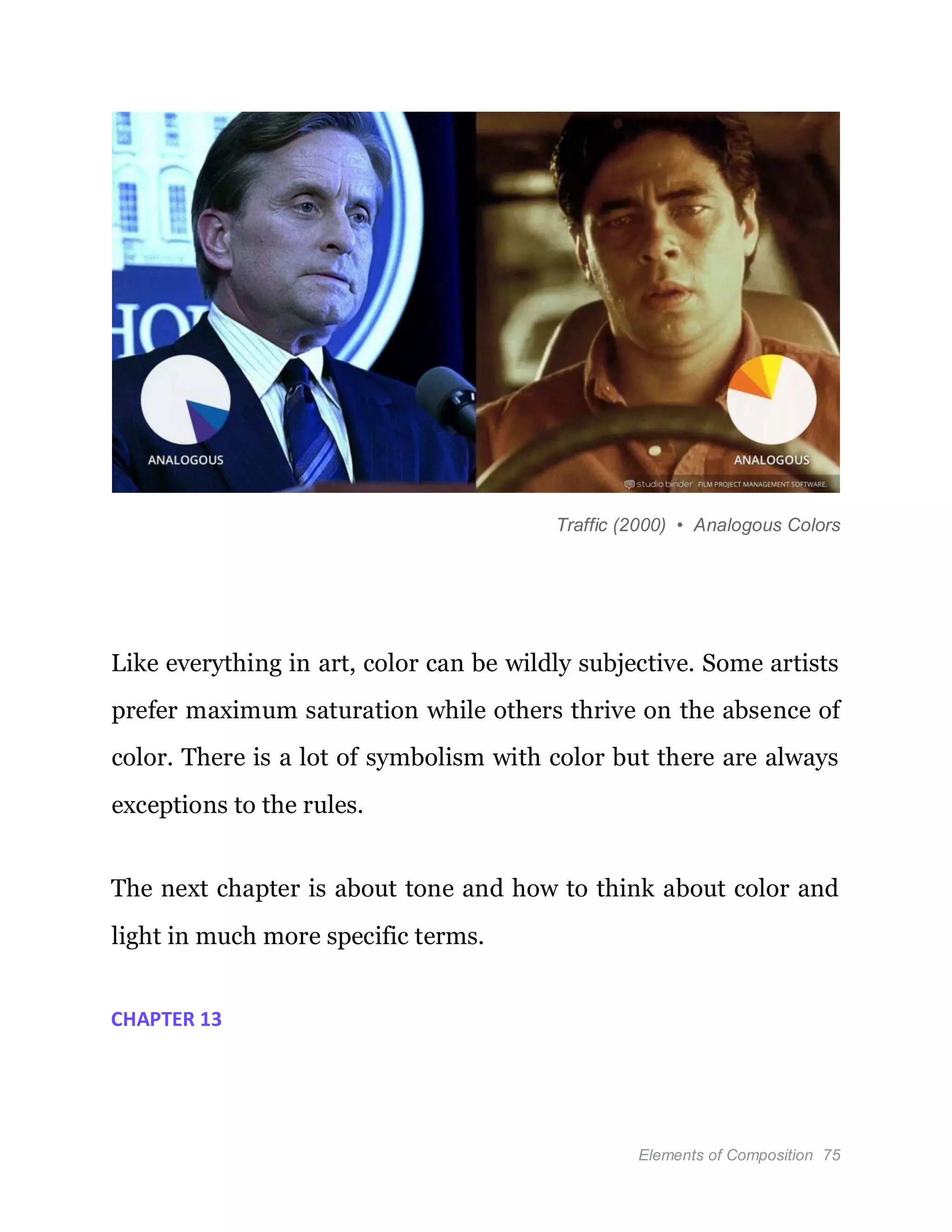 Elements of Composition 75
Traffic (2000) • Analogous Colors
Like everything in art, color can be wildly subjective. Some artists
prefer maximum saturation while others thrive on the absence of
color. There is a lot of symbolism with color but there are always
exceptions to the rules.
The next chapter is about tone and how to think about color and
light in much more specific terms.
CHAPTER 13
 