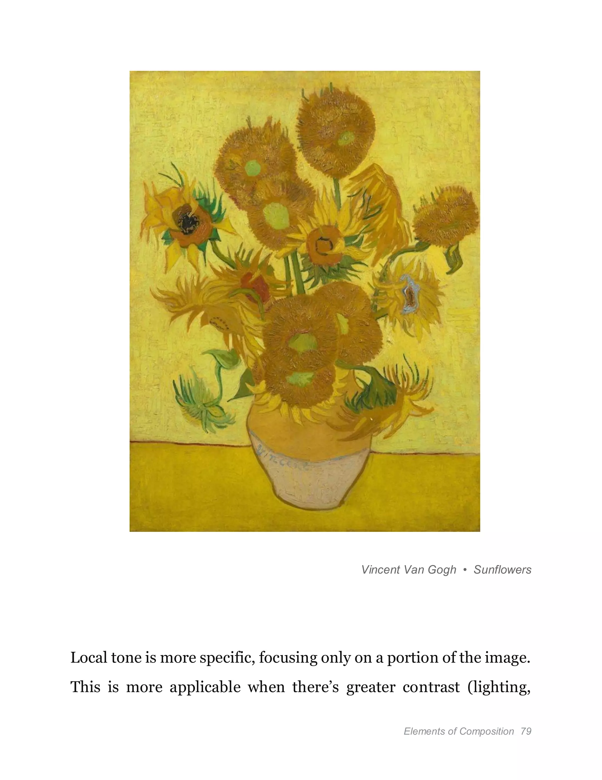 Elements of Composition 79
Vincent Van Gogh • Sunflowers
Local tone is more specific, focusing only on a portion of the image.
This is more applicable when there’s greater contrast (lighting,
 