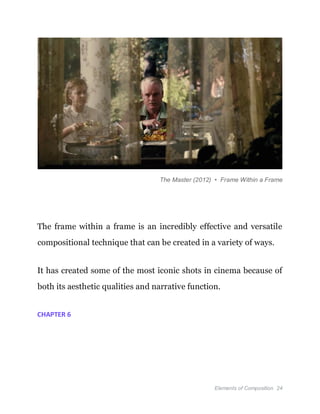 Elements of Composition 24
The Master (2012) • Frame Within a Frame
The frame within a frame is an incredibly effective and versatile
compositional technique that can be created in a variety of ways.
It has created some of the most iconic shots in cinema because of
both its aesthetic qualities and narrative function.
CHAPTER 6
 