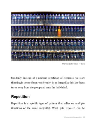 Elements of Composition 31
Thomas Leth-Olsen • Solo
Suddenly, instead of a uniform repetition of elements, we start
thinking in terms of non-conformity. In an image like this, the focus
turns away from the group and onto the individual.
Repetition
Repetition is a specific type of pattern that relies on multiple
iterations of the same subject(s). What gets repeated can be
 