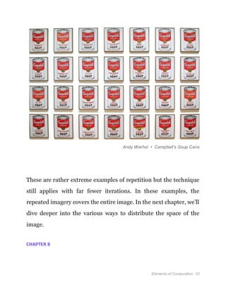 Elements of Composition 33
Andy Warhol • Campbell’s Soup Cans
These are rather extreme examples of repetition but the technique
still applies with far fewer iterations. In these examples, the
repeated imagery covers the entire image. In the next chapter, we’ll
dive deeper into the various ways to distribute the space of the
image.
CHAPTER 8
 