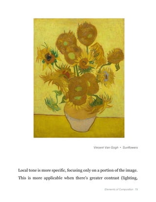 Elements of Composition 79
Vincent Van Gogh • Sunflowers
Local tone is more specific, focusing only on a portion of the image.
This is more applicable when there’s greater contrast (lighting,
 